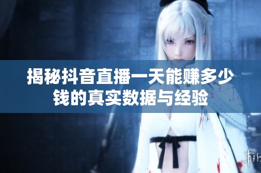 揭秘抖音直播一天能赚多少钱的真实数据与经验