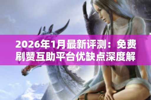 2026年1月最新评测：免费刷赞互助平台优缺点深度解析与推荐