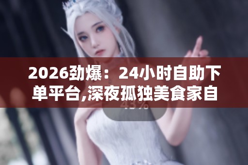 2026劲爆：24小时自助下单平台,深夜孤独美食家自取指南一体化打造