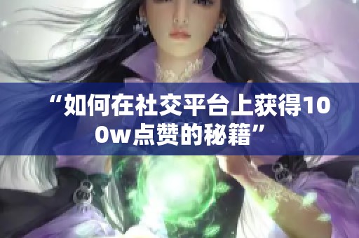 “如何在社交平台上获得100w点赞的秘籍”