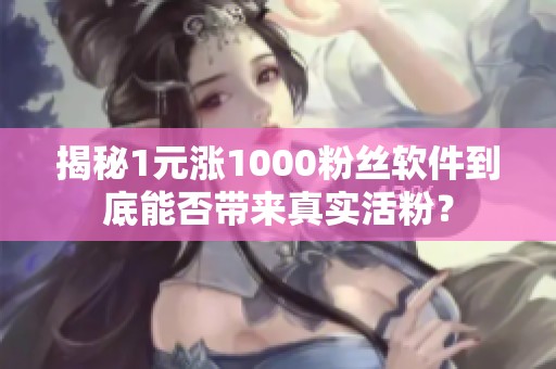 揭秘1元涨1000粉丝软件到底能否带来真实活粉？