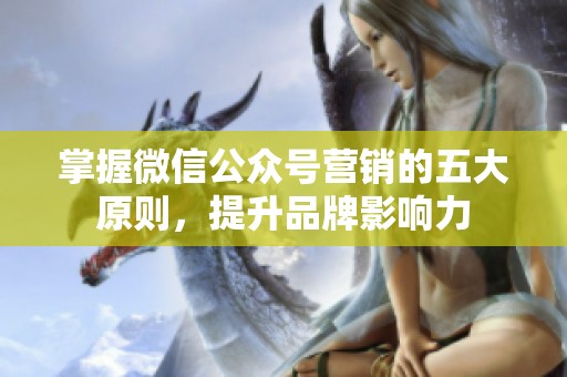 掌握微信公众号营销的五大原则，提升品牌影响力