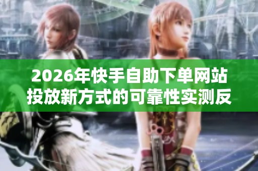 2026年快手自助下单网站投放新方式的可靠性实测反馈分析