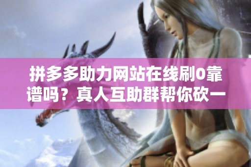 拼多多助力网站在线刷0靠谱吗？真人互助群帮你砍一刀提现