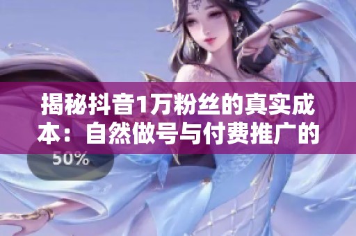 揭秘抖音1万粉丝的真实成本：自然做号与付费推广的费用对比