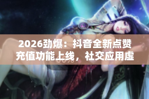 2026劲爆：抖音全新点赞充值功能上线，社交应用虚拟礼物瞬间赠送！