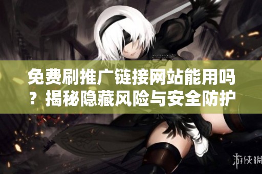 免费刷推广链接网站能用吗？揭秘隐藏风险与安全防护方法详解