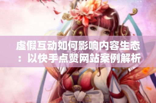 虚假互动如何影响内容生态：以快手点赞网站案例解析
