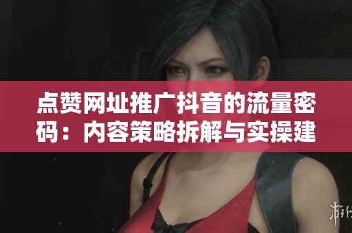 点赞网址推广抖音的流量密码：内容策略拆解与实操建议