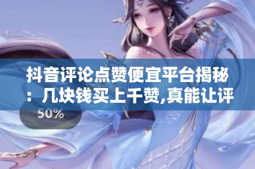 抖音评论点赞便宜平台揭秘：几块钱买上千赞,真能让评论上热门？
