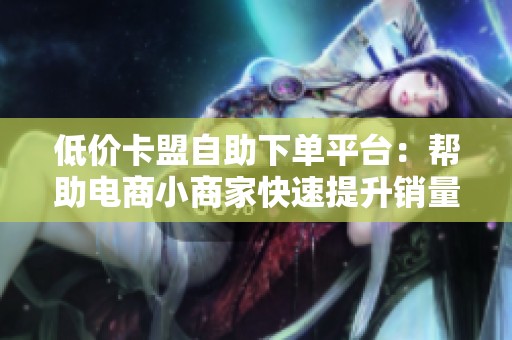 低价卡盟自助下单平台：帮助电商小商家快速提升销量和好评的有效策略