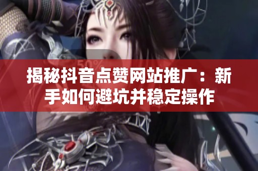 揭秘抖音点赞网站推广：新手如何避坑并稳定操作