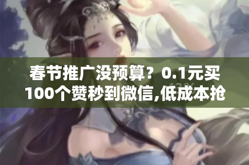 春节推广没预算？0.1元买100个赞秒到微信,低成本抢流量
