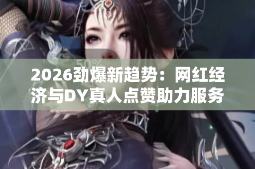 2026劲爆新趋势：网红经济与DY真人点赞助力服务的崛起与便捷化网络体验