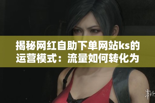 揭秘网红自助下单网站ks的运营模式：流量如何转化为真实订单？