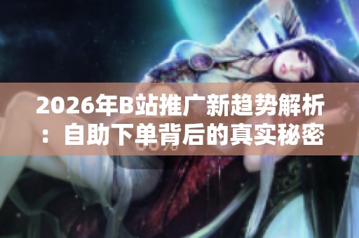 2026年B站推广新趋势解析：自助下单背后的真实秘密是什么？