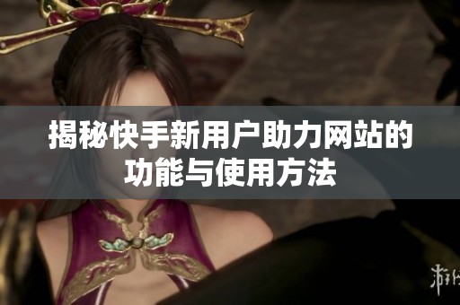 揭秘快手新用户助力网站的功能与使用方法