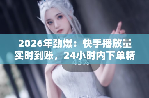 2026年劲爆：快手播放量实时到账，24小时内下单精准兑现