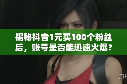揭秘抖音1元买100个粉丝后，账号是否能迅速火爆？