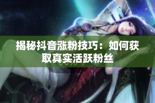 揭秘抖音涨粉技巧:如何获取真实活跃粉丝 揭秘抖音涨粉技巧:如何获取真实活跃粉丝