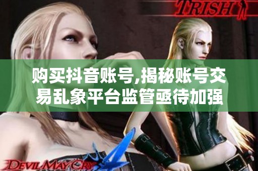 购买抖音账号,揭秘账号交易乱象平台监管亟待加强 购买抖音账号,揭秘账号交易乱象平台监管亟待加强