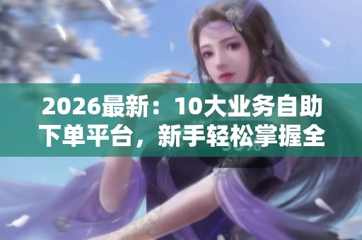 2026最新:10大业务自助下单平台,新手轻松掌握全攻略与实用技巧 2026最新:10大业务自助下单平台,新手轻松掌握全攻略与实用技巧