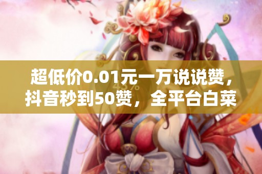 超低价0.01元一万说说赞,抖音秒到50赞,全平台白菜价速刷服务! 超低价0.01元一万说说赞,抖音秒到50赞,全平台白菜价速刷服务!