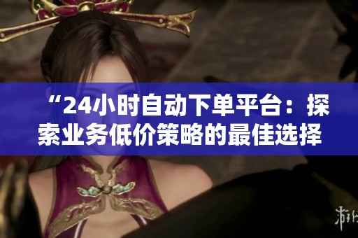 “24小时自动下单平台：探索业务低价策略的最佳选择”