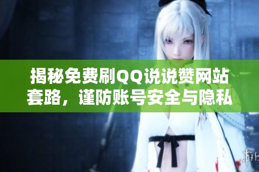 揭秘免费刷QQ说说赞网站套路，谨防账号安全与隐私泄露风险