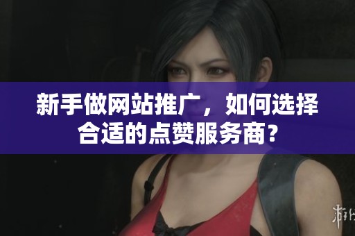 新手做网站推广,如何选择合适的点赞服务商? 新手做网站推广,如何选择合适的点赞服务商?