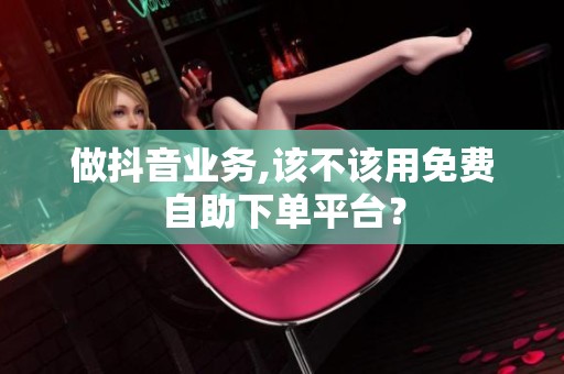 做抖音业务,该不该用免费自助下单平台? 做抖音业务,该不该用免费自助下单平台?