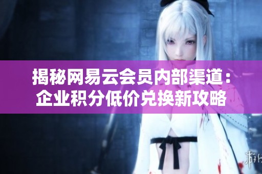 揭秘网易云会员内部渠道:企业积分低价兑换新攻略 揭秘网易云会员内部渠道:企业积分低价兑换新攻略