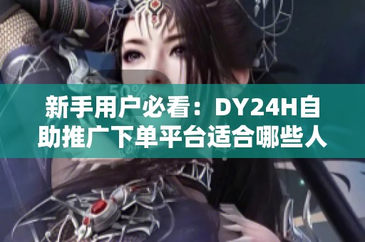新手用户必看:DY24H自助推广下单平台适合哪些人及避坑指南 新手用户必看:DY24H自助推广下单平台适合哪些人及避坑指南