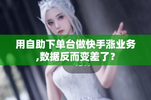 用自助下单台做快手涨业务,数据反而变差了? 用自助下单台做快手涨业务,数据反而变差了?