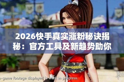 2026快手真实涨粉秘诀揭秘：官方工具及新趋势助你告别僵尸粉