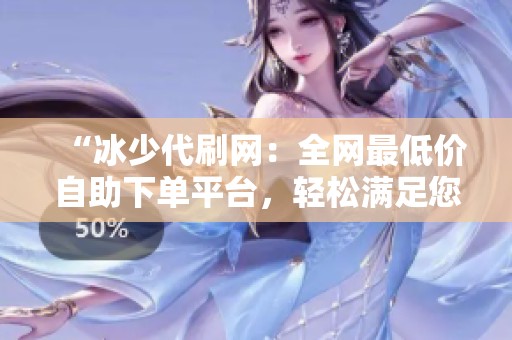 “冰少代刷网:全网最低价自助下单平台,轻松满足您的需求” “冰少代刷网:全网最低价自助下单平台,轻松满足您的需求”