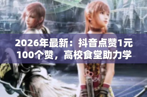 2026年最新：抖音点赞1元100个赞，高校食堂助力学生健康营养餐计划