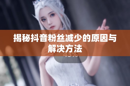 揭秘抖音粉丝减少的原因与解决方法 揭秘抖音粉丝减少的原因与解决方法