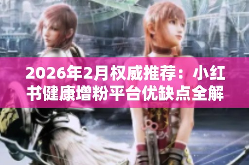 2026年2月权威推荐：小红书健康增粉平台优缺点全解析，哪个更靠谱？