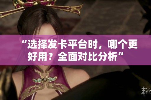 “选择发卡平台时,哪个更好用?全面对比分析” “选择发卡平台时,哪个更好用?全面对比分析”