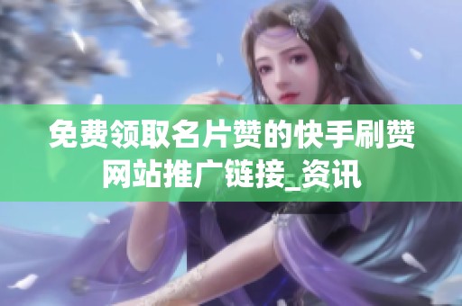 免费领取名片赞的快手刷赞网站推广链接_资讯 免费领取名片赞的快手刷赞网站推广链接_资讯