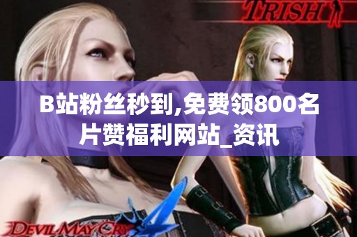 B站粉丝秒到,免费领800名片赞福利网站_资讯 B站粉丝秒到,免费领800名片赞福利网站_资讯