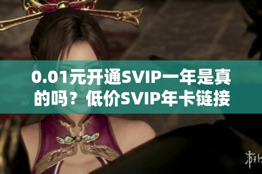 0.01元开通SVIP一年是真的吗?低价SVIP年卡链接 0.01元开通SVIP一年是真的吗?低价SVIP年卡链接