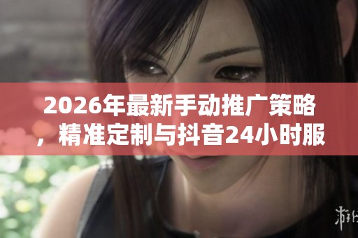 2026年最新手动推广策略,精准定制与抖音24小时服务热线帮您实现 2026年最新手动推广策略,精准定制与抖音24小时服务热线帮您实现