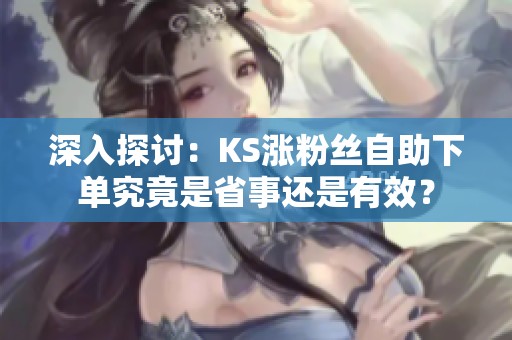 深入探讨:KS涨粉丝自助下单究竟是省事还是有效? 深入探讨:KS涨粉丝自助下单究竟是省事还是有效?