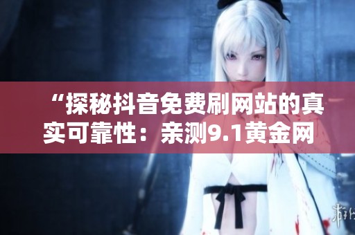 “探秘抖音免费刷网站的真实可靠性：亲测9.1黄金网站，轻松去广告下载视频”