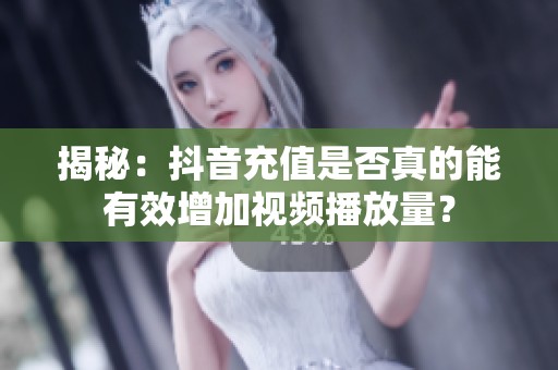 揭秘:抖音充值是否真的能有效增加视频播放量? 揭秘:抖音充值是否真的能有效增加视频播放量?