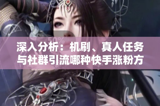 深入分析：机刷、真人任务与社群引流哪种快手涨粉方案最适合你？