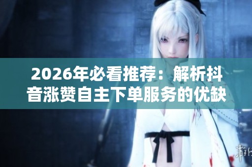 2026年必看推荐:解析抖音涨赞自主下单服务的优缺点及品牌安全性对比 2026年必看推荐:解析抖音涨赞自主下单服务的优缺点及品牌安全性对比