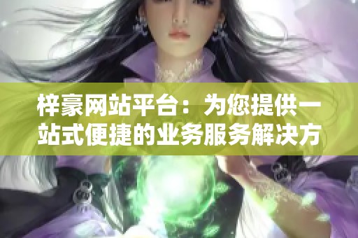 梓豪网站平台:为您提供一站式便捷的业务服务解决方案 梓豪网站平台:为您提供一站式便捷的业务服务解决方案